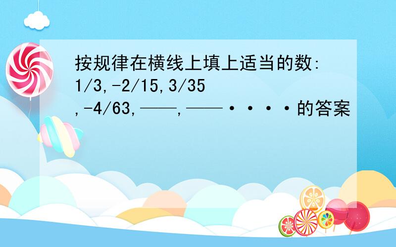 按规律在横线上填上适当的数:1/3,-2/15,3/35,-4/63,——,——····的答案