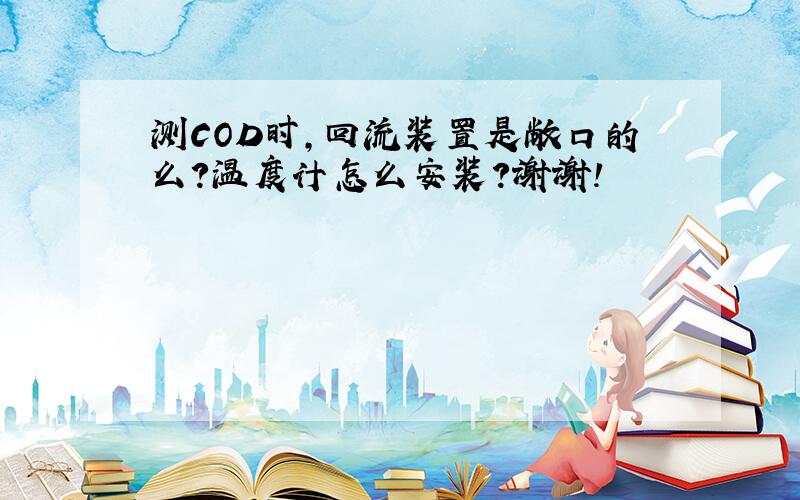 测COD时,回流装置是敞口的么?温度计怎么安装?谢谢!