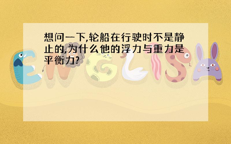 想问一下,轮船在行驶时不是静止的,为什么他的浮力与重力是平衡力?