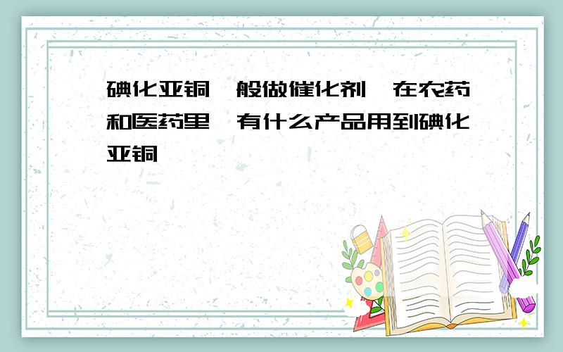 碘化亚铜一般做催化剂,在农药和医药里,有什么产品用到碘化亚铜