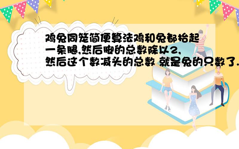 鸡兔同笼简便算法鸡和兔都抬起一条腿,然后脚的总数除以2,然后这个数减头的总数 就是兔的只数了.……偶不会,谁来讲讲.