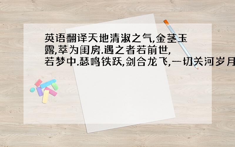 英语翻译天地清淑之气,金茎玉露,萃为闺房.遇之者若前世,若梦中.瑟鸣铁跃,剑合龙飞,一切关河岁月,都不能间隔.然非奇缘不