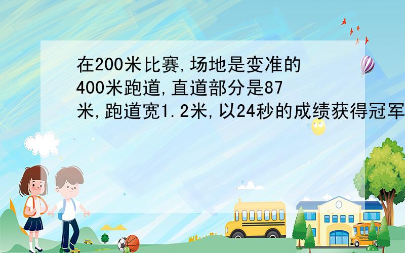 在200米比赛,场地是变准的400米跑道,直道部分是87米,跑道宽1.2米,以24秒的成绩获得冠军,他在直道用10秒