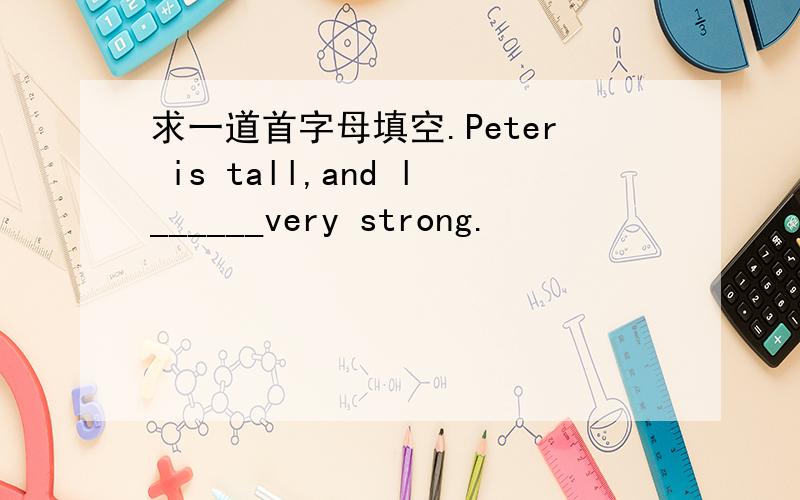 求一道首字母填空.Peter is tall,and l______very strong.