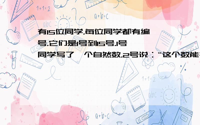 有15位同学，每位同学都有编号，它们是1号到15号.1号同学写了一个自然数，2号说：“这个数能被2整除”，3号说：“这个