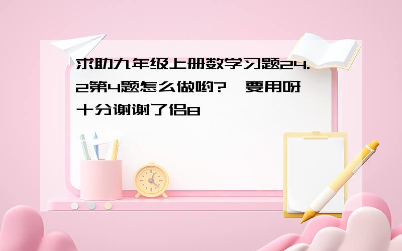 求助九年级上册数学习题24.2第4题怎么做哟?　要用呀,十分谢谢了侣8