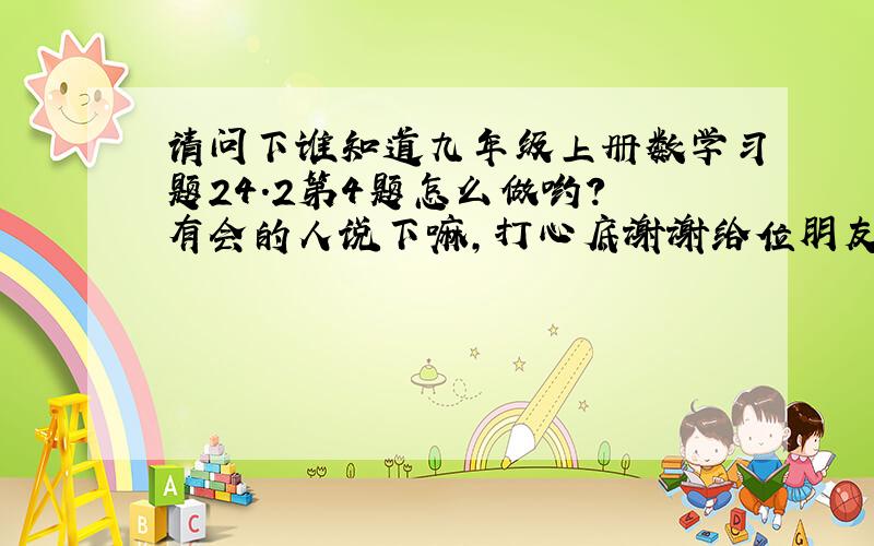 请问下谁知道九年级上册数学习题24.2第4题怎么做哟?　有会的人说下嘛,打心底谢谢给位朋友了绳7