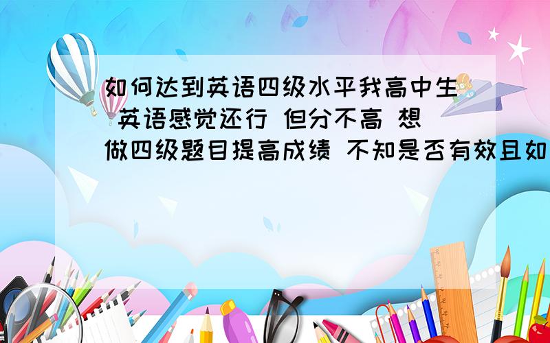 如何达到英语四级水平我高中生 英语感觉还行 但分不高 想做四级题目提高成绩 不知是否有效且如何达到谁能帮帮我?