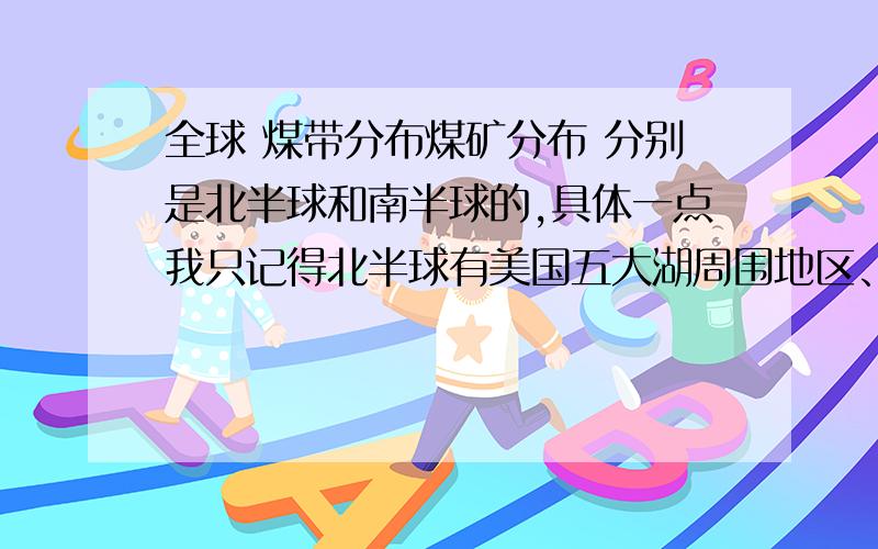 全球 煤带分布煤矿分布 分别是北半球和南半球的,具体一点我只记得北半球有美国五大湖周围地区、欧洲德国的鲁尔区、法国的阿尔