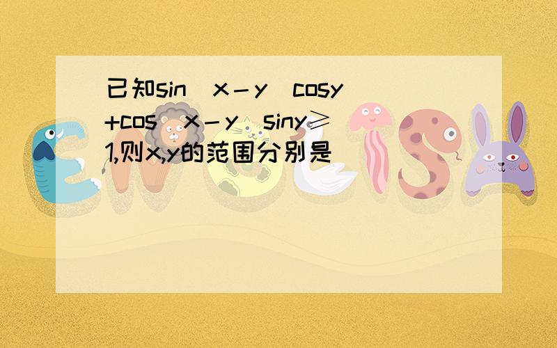 已知sin（x－y）cosy+cos（x－y）siny≥1,则x,y的范围分别是