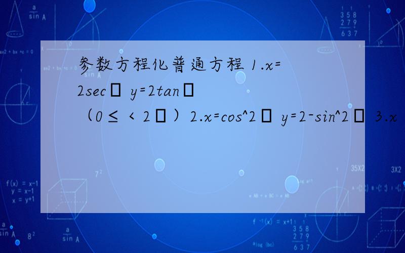 参数方程化普通方程 1.x=2secθ y=2tanθ （0≤＜2π）2.x=cos^2θ y=2-sin^2θ 3.x