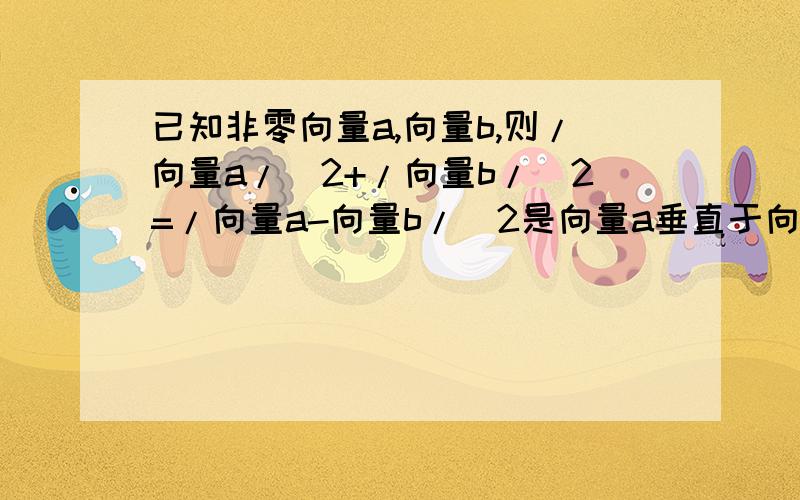 已知非零向量a,向量b,则/向量a/^2+/向量b/^2=/向量a-向量b/^2是向量a垂直于向量b的什么条件