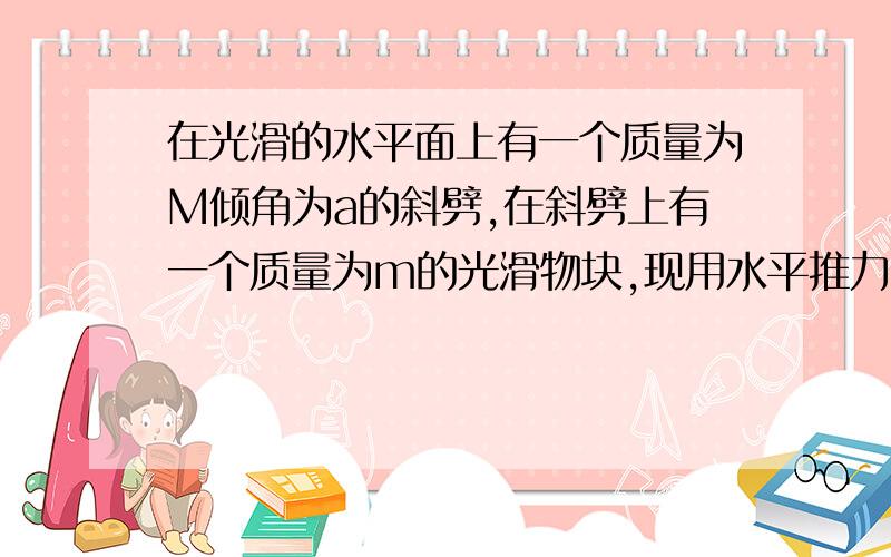 在光滑的水平面上有一个质量为M倾角为a的斜劈,在斜劈上有一个质量为m的光滑物块,现用水平推力推动斜劈从静止开始水平向右运