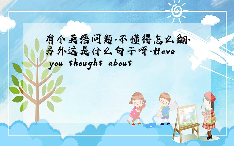 有个英语问题.不懂得怎么翻.另外这是什么句子呀.Have you thought about