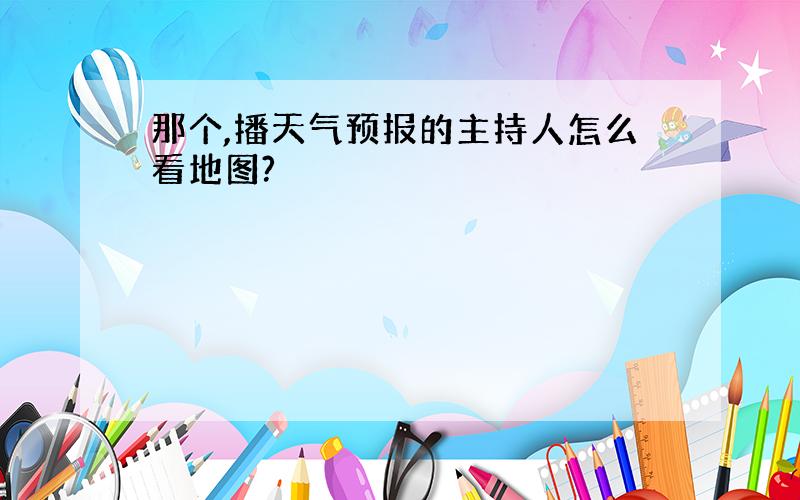 那个,播天气预报的主持人怎么看地图?