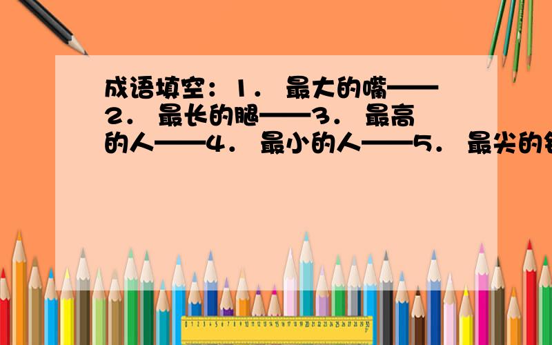 成语填空：1． 最大的嘴——2． 最长的腿——3． 最高的人——4． 最小的人——5． 最尖的针——6． 最重的话——7