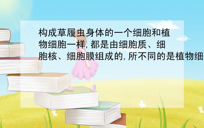 构成草履虫身体的一个细胞和植物细胞一样,都是由细胞质、细胞核、细胞膜组成的,所不同的是植物细胞有（）