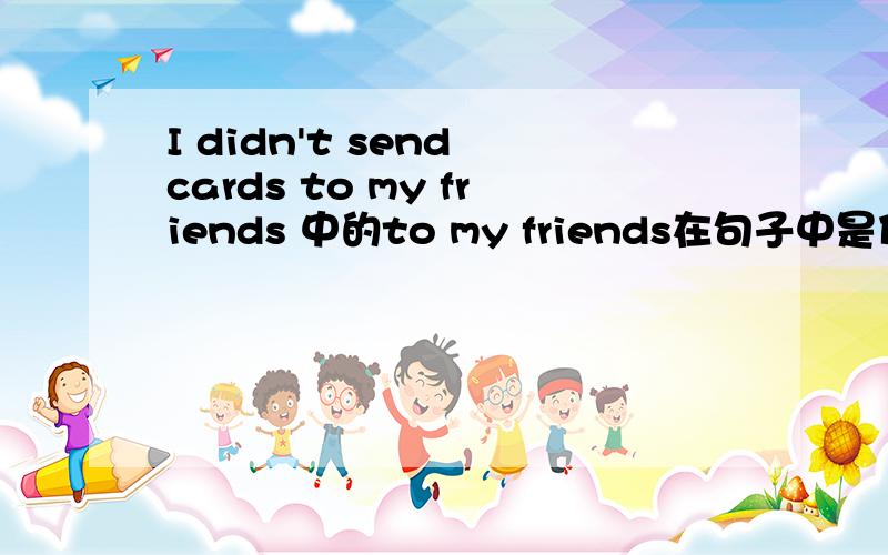 I didn't send cards to my friends 中的to my friends在句子中是什么成分?