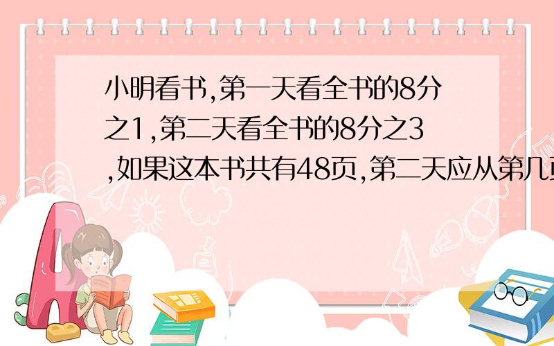 小明看书,第一天看全书的8分之1,第二天看全书的8分之3,如果这本书共有48页,第二天应从第几页看起?