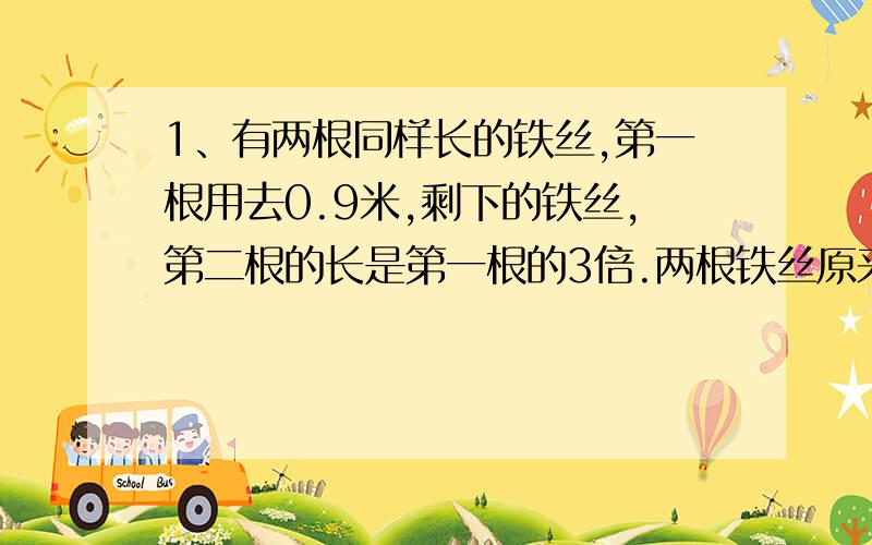 1、有两根同样长的铁丝,第一根用去0.9米,剩下的铁丝,第二根的长是第一根的3倍.两根铁丝原来各有多长?