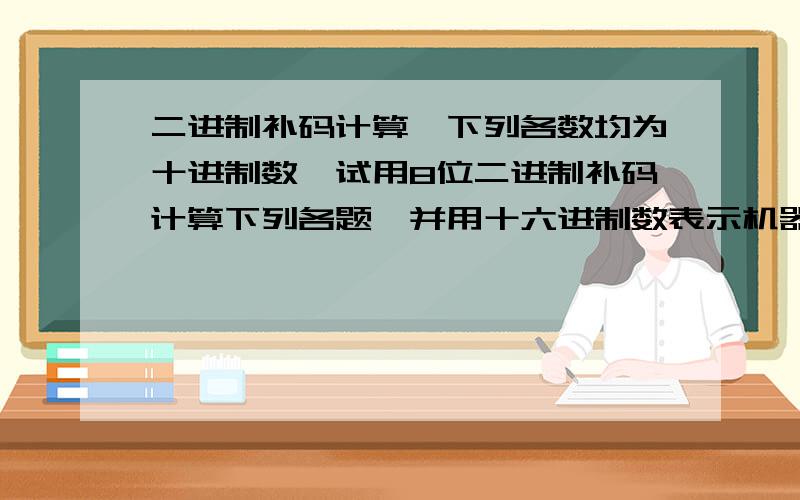 二进制补码计算,下列各数均为十进制数,试用8位二进制补码计算下列各题,并用十六进制数表示机器运算结果,同时判断是否有溢出