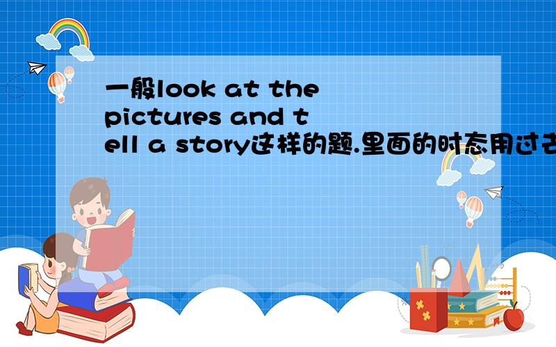 一般look at the pictures and tell a story这样的题.里面的时态用过去还是现在