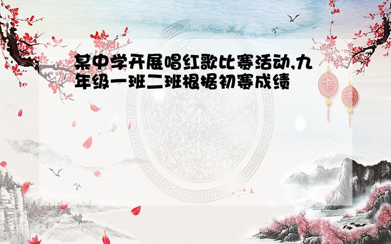 某中学开展唱红歌比赛活动,九年级一班二班根据初赛成绩