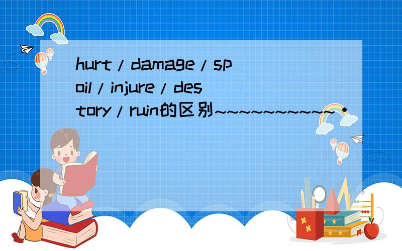 hurt/damage/spoil/injure/destory/ruin的区别~~~~~~~~~~·