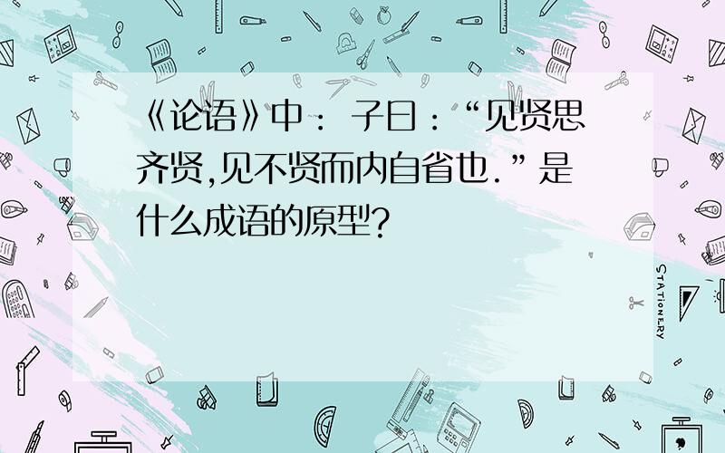 《论语》中： 子曰：“见贤思齐贤,见不贤而内自省也.”是什么成语的原型?