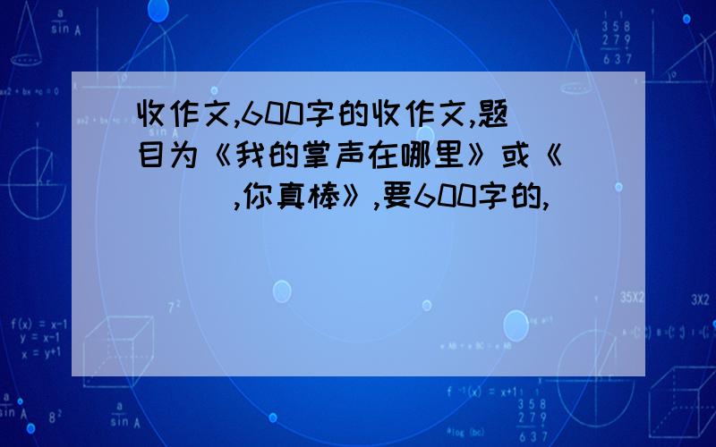 收作文,600字的收作文,题目为《我的掌声在哪里》或《____,你真棒》,要600字的,