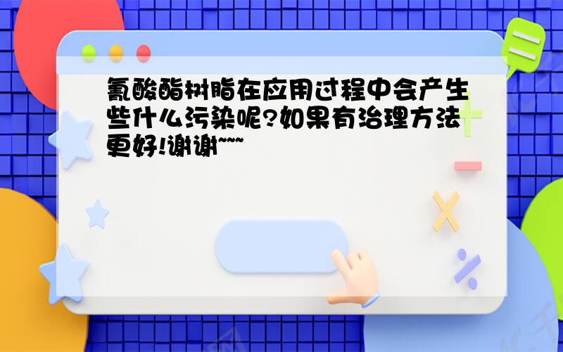 氰酸酯树脂在应用过程中会产生些什么污染呢?如果有治理方法更好!谢谢~~~