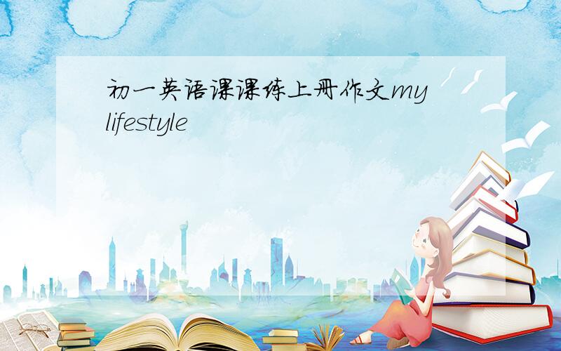 初一英语课课练上册作文my lifestyle