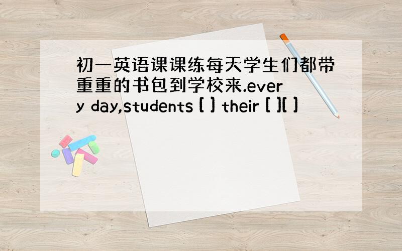 初一英语课课练每天学生们都带重重的书包到学校来.every day,students [ ] their [ ][ ]