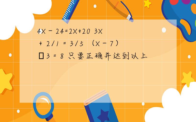 4X－24=2X+20 3X＋2/1＝3/5 （X－7）➗3＝8 只要正确并达到以上