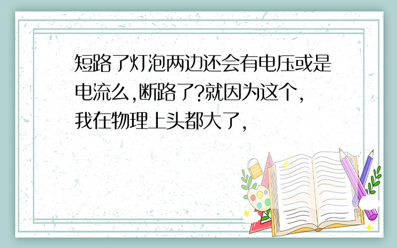 短路了灯泡两边还会有电压或是电流么,断路了?就因为这个,我在物理上头都大了,