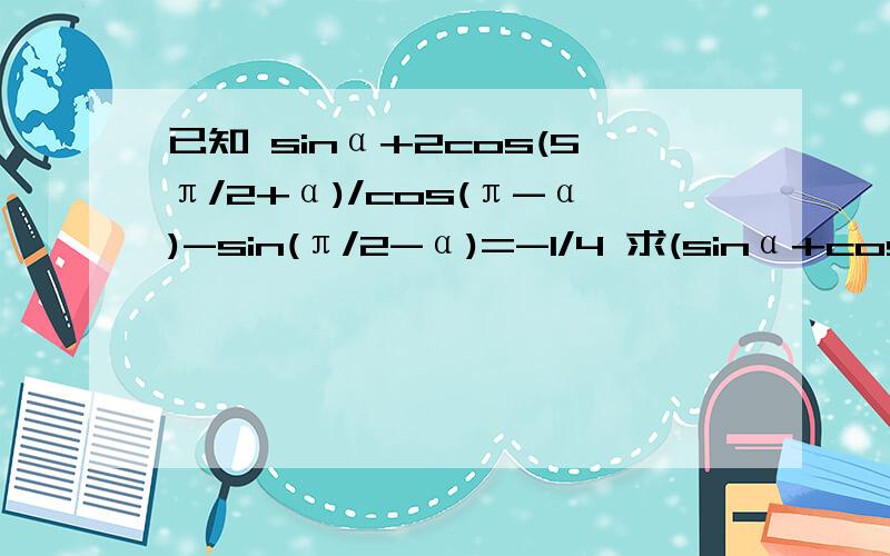 已知 sinα+2cos(5π/2+α)/cos(π-α)-sin(π/2-α)=-1/4 求(sinα+cosα)平方