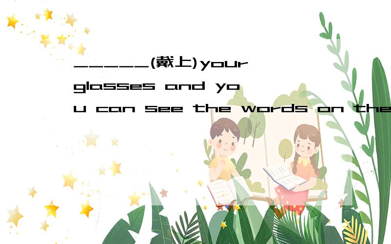 _____(戴上)your glasses and you can see the words on the black