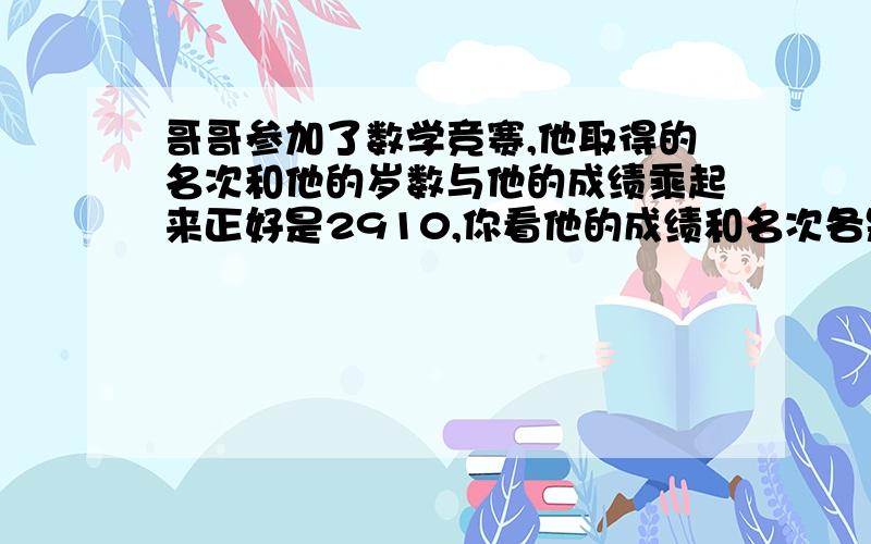 哥哥参加了数学竞赛,他取得的名次和他的岁数与他的成绩乘起来正好是2910,你看他的成绩和名次各是多少?