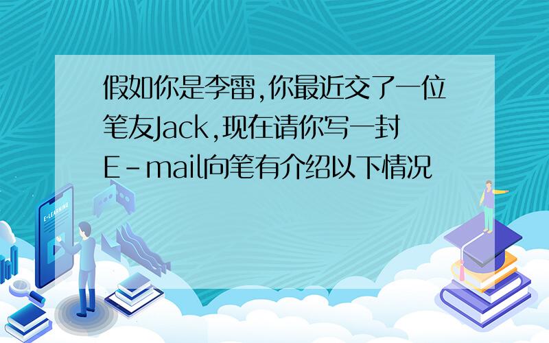 假如你是李雷,你最近交了一位笔友Jack,现在请你写一封E-mail向笔有介绍以下情况