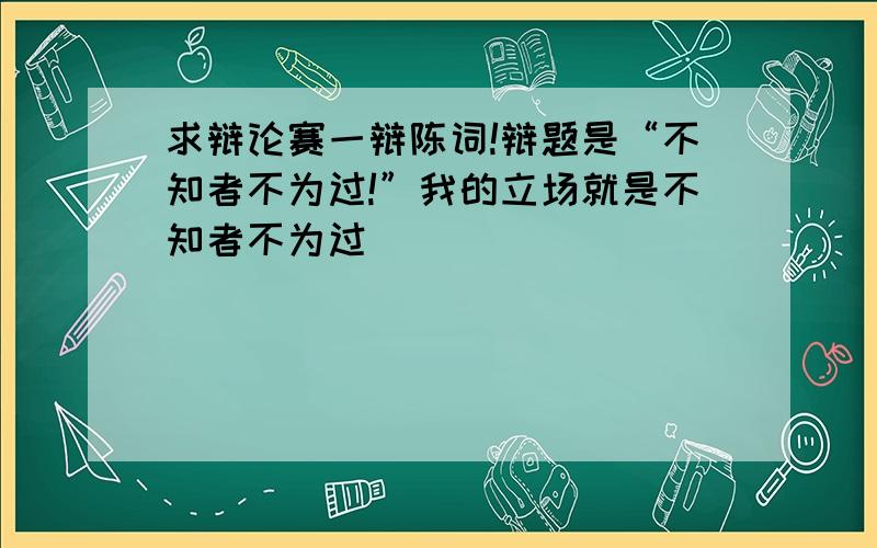 求辩论赛一辩陈词!辩题是“不知者不为过!”我的立场就是不知者不为过