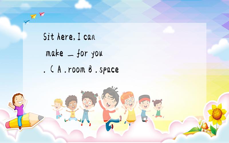 Sit here,I can make _for you.(A .room B .space