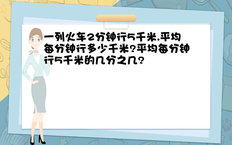 一列火车2分钟行5千米.平均每分钟行多少千米?平均每分钟行5千米的几分之几?