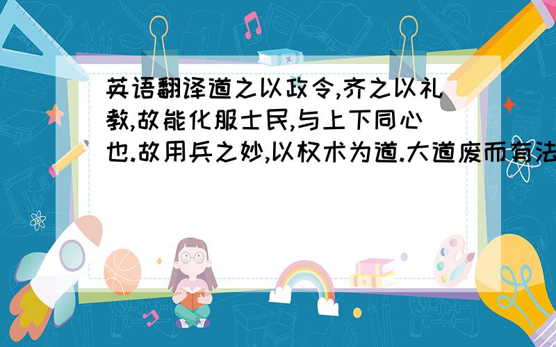 英语翻译道之以政令,齐之以礼教,故能化服士民,与上下同心也.故用兵之妙,以权术为道.大道废而有法,法废而有权,权废而有势