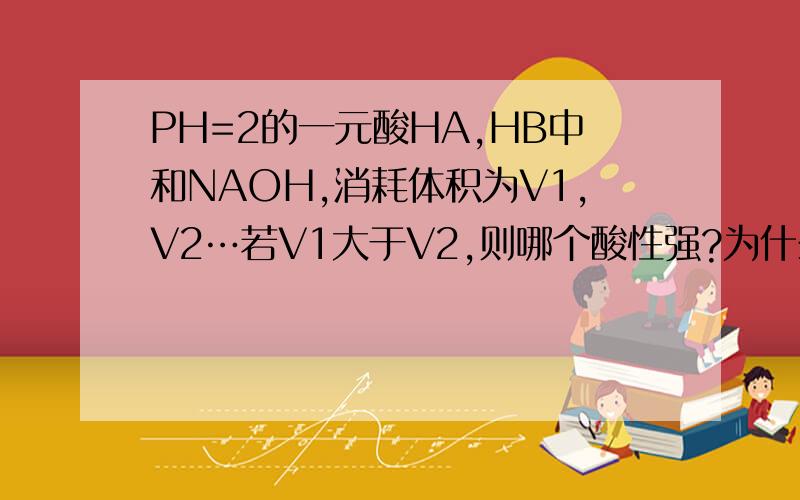 PH=2的一元酸HA,HB中和NAOH,消耗体积为V1,V2…若V1大于V2,则哪个酸性强?为什么