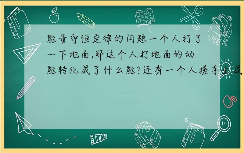 能量守恒定律的问题一个人打了一下地面,那这个人打地面的动能转化成了什么能?还有一个人搓手生成的热能又转化成了什么能?外界