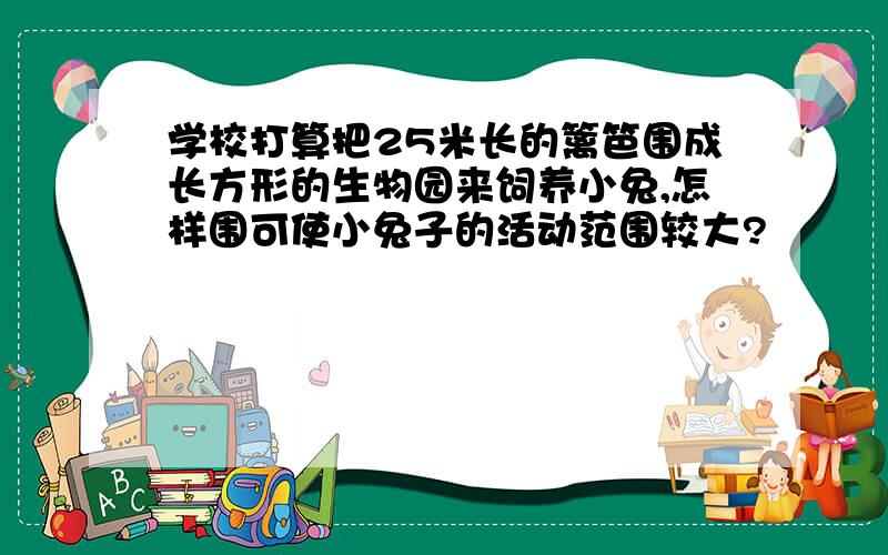 学校打算把25米长的篱笆围成长方形的生物园来饲养小兔,怎样围可使小兔子的活动范围较大?