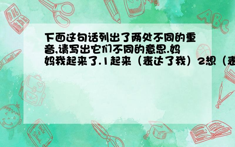 下面这句话列出了两处不同的重音,请写出它们不同的意思.妈妈我起来了.1起来（表达了我）2想（表达