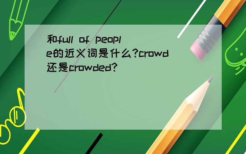 和full of people的近义词是什么?crowd还是crowded?