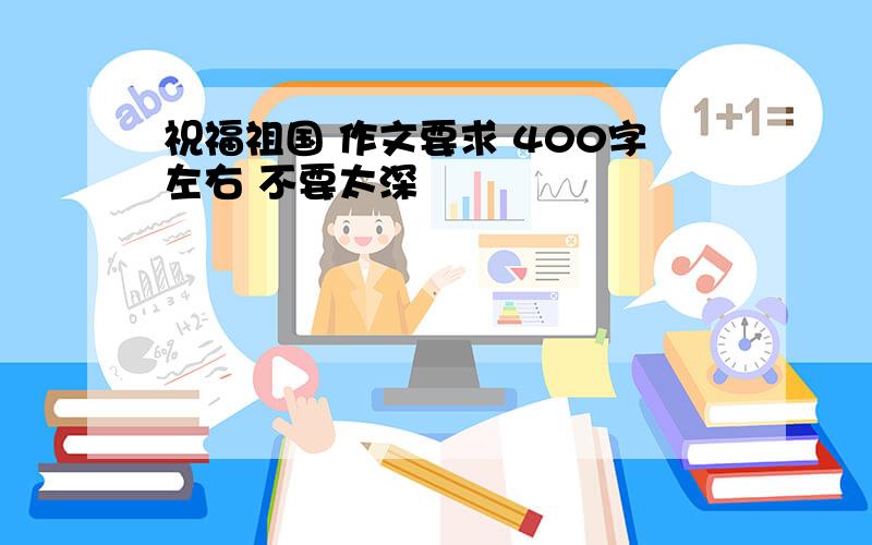 祝福祖国 作文要求 400字左右 不要太深