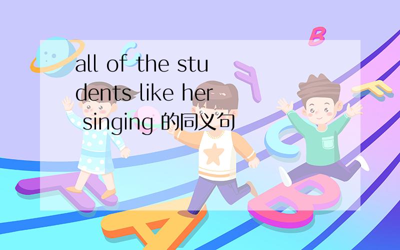 all of the students like her singing 的同义句